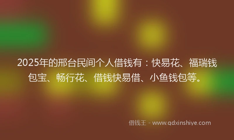 2025年的邢台民间个人借钱有：快易花、福瑞钱包宝、畅行花、借钱快易借、小鱼钱包等。