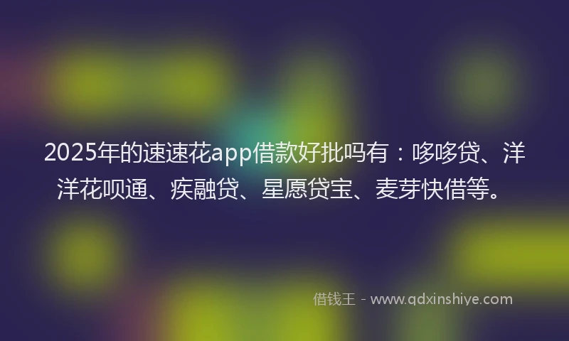2025年的速速花app借款好批吗有：哆哆贷、洋洋花呗通、疾融贷、星愿贷宝、麦芽快借等。