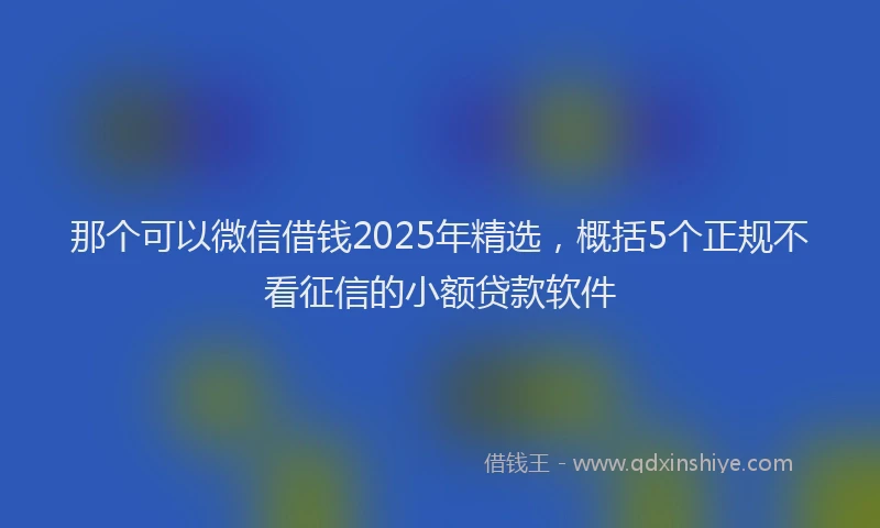 那个可以微信借钱2025年精选，概括5个正规不看征信的小额贷款软件