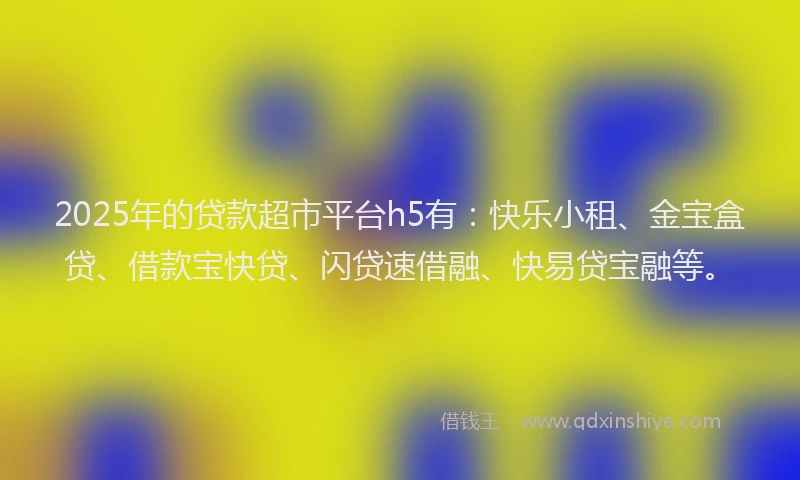2025年的贷款超市平台h5有：快乐小租、金宝盒贷、借款宝快贷、闪贷速借融、快易贷宝融等。