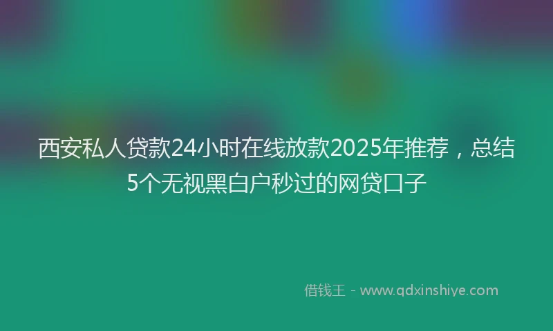 西安私人贷款24小时在线放款2025年推荐，总结5个无视黑白户秒过的网贷口子
