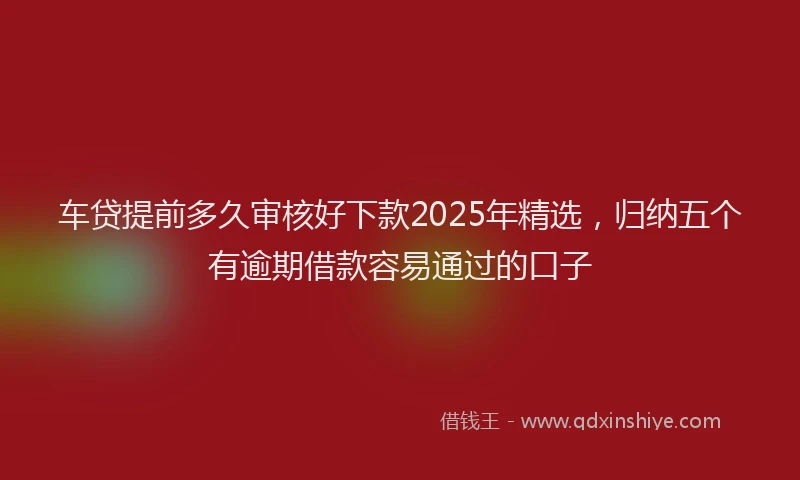 车贷提前多久审核好下款2025年精选，归纳五个有逾期借款容易通过的口子