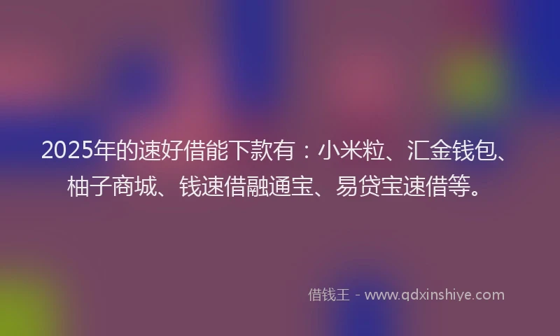 2025年的速好借能下款有：小米粒、汇金钱包、柚子商城、钱速借融通宝、易贷宝速借等。