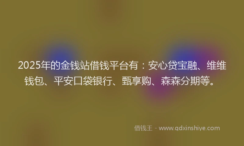 2025年的金钱站借钱平台有：安心贷宝融、维维钱包、平安口袋银行、甄享购、森森分期等。