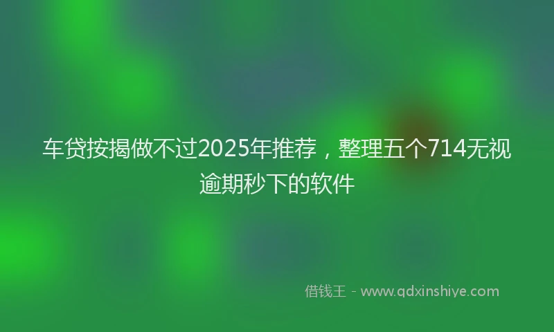 车贷按揭做不过2025年推荐，整理五个714无视逾期秒下的软件