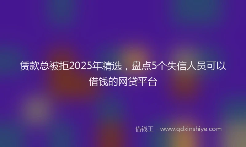 赁款总被拒2025年精选，盘点5个失信人员可以借钱的网贷平台