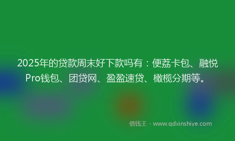 2025年的贷款周末好下款吗有：便荔卡包、融悦Pro钱包、团贷网、盈盈速贷、橄榄分期等。