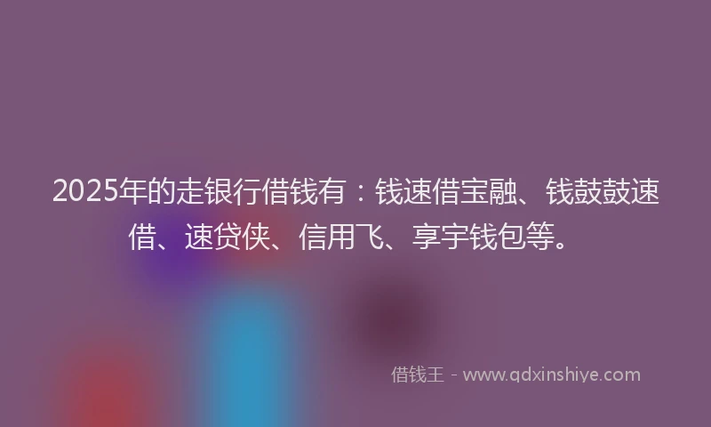 2025年的走银行借钱有：钱速借宝融、钱鼓鼓速借、速贷侠、信用飞、享宇钱包等。