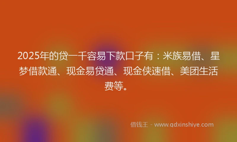 2025年的贷一千容易下款口子有：米族易借、星梦借款通、现金易贷通、现金侠速借、美团生活费等。