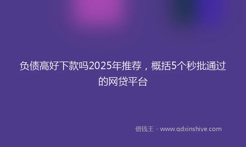 负债高好下款吗2025年推荐，概括5个秒批通过的网贷平台