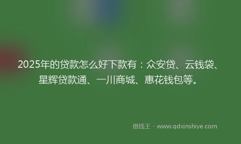 2025年的贷款怎么好下款有：众安贷、云钱袋、星辉贷款通、一川商城、惠花钱包等。