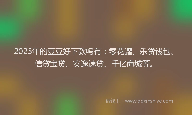2025年的豆豆好下款吗有：零花罐、乐贷钱包、信贷宝贷、安逸速贷、千亿商城等。