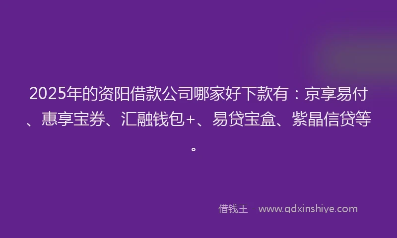 2025年的资阳借款公司哪家好下款有：京享易付、惠享宝券、汇融钱包+、易贷宝盒、紫晶信贷等。