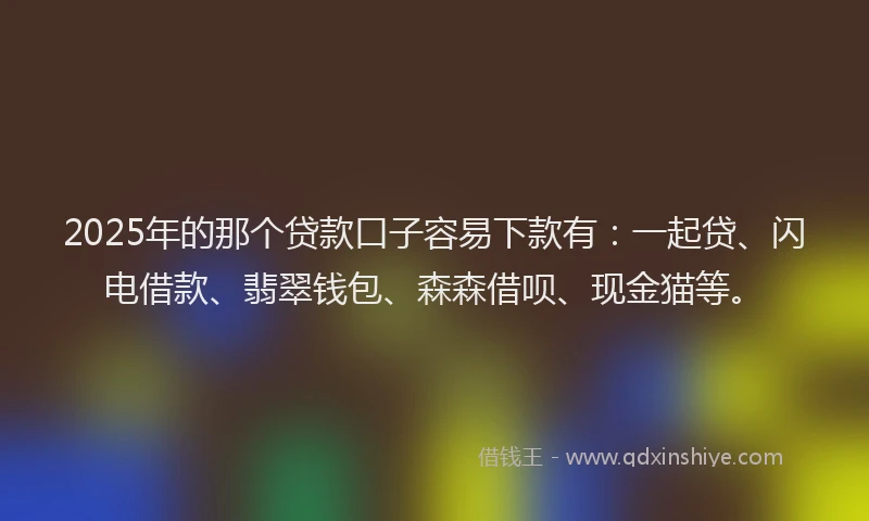 2025年的那个贷款口子容易下款有：一起贷、闪电借款、翡翠钱包、森森借呗、现金猫等。
