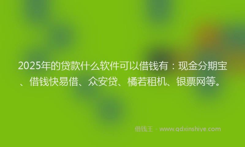2025年的贷款什么软件可以借钱有：现金分期宝、借钱快易借、众安贷、橘若租机、银票网等。