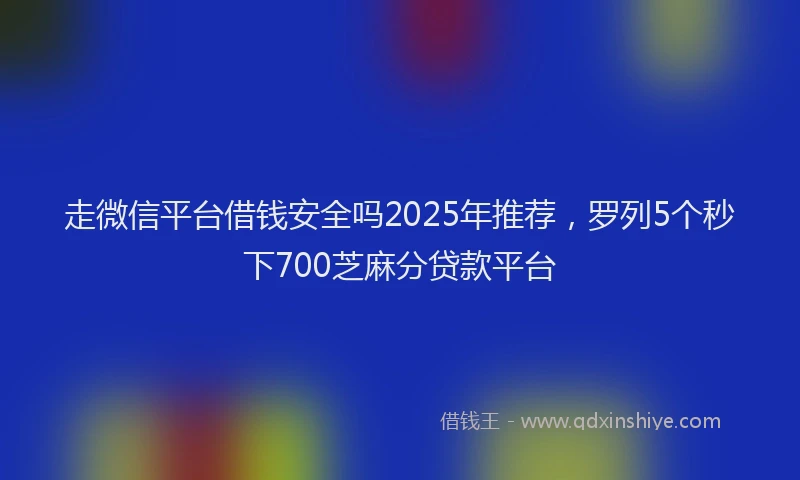 走微信平台借钱安全吗2025年推荐，罗列5个秒下700芝麻分贷款平台