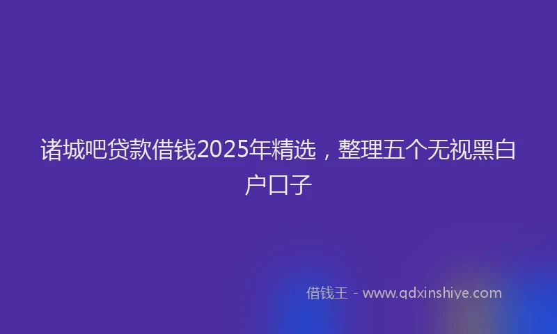诸城吧贷款借钱2025年精选，整理五个无视黑白户口子