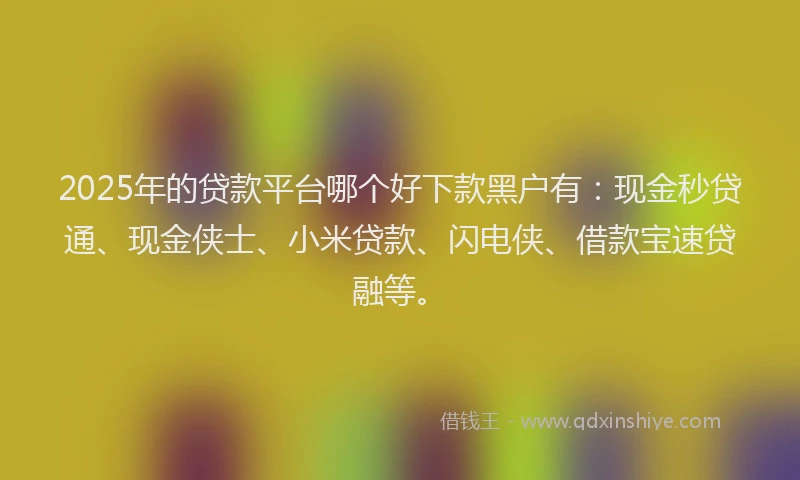 2025年的贷款平台哪个好下款黑户有：现金秒贷通、现金侠士、小米贷款、闪电侠、借款宝速贷融等。