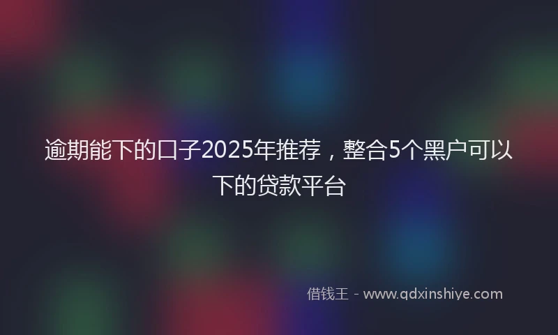 逾期能下的口子2025年推荐，整合5个黑户可以下的贷款平台