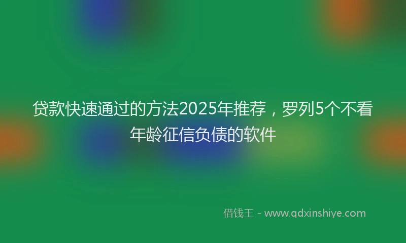 贷款快速通过的方法2025年推荐，罗列5个不看年龄征信负债的软件