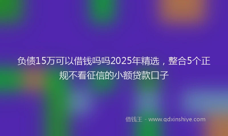 负债15万可以借钱吗吗2025年精选，整合5个正规不看征信的小额贷款口子