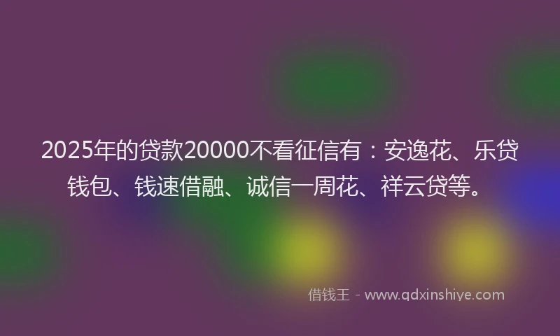 2025年的贷款20000不看征信有：安逸花、乐贷钱包、钱速借融、诚信一周花、祥云贷等。