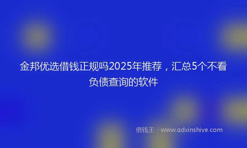 金邦优选借钱正规吗2025年推荐，汇总5个不看负债查询的软件