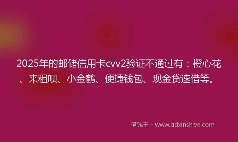 2025年的邮储信用卡cvv2验证不通过有：橙心花、来租呗、小金鹤、便捷钱包、现金贷速借等。