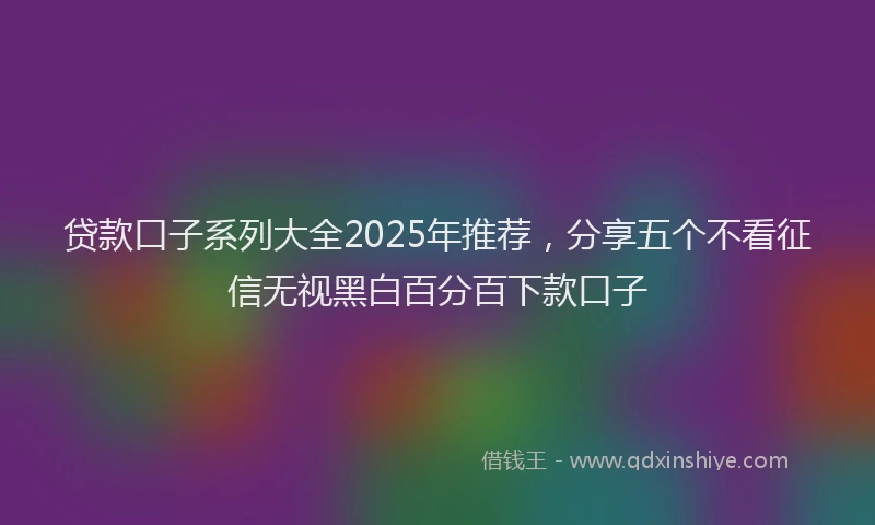 贷款口子系列大全2025年推荐，分享五个不看征信无视黑白百分百下款口子
