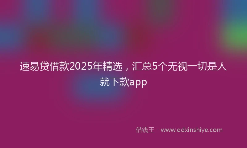速易贷借款2025年精选，汇总5个无视一切是人就下款app