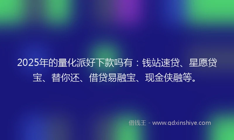 2025年的量化派好下款吗有：钱站速贷、星愿贷宝、替你还、借贷易融宝、现金侠融等。