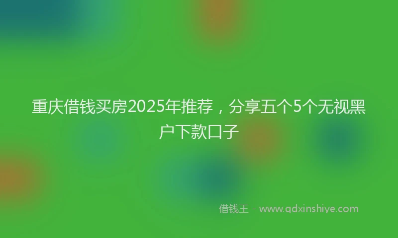 重庆借钱买房2025年推荐，分享五个5个无视黑户下款口子