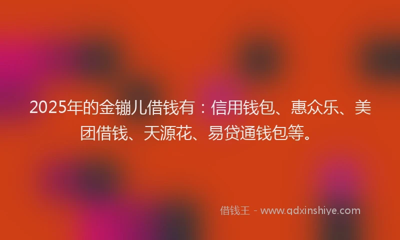 2025年的金镚儿借钱有：信用钱包、惠众乐、美团借钱、天源花、易贷通钱包等。