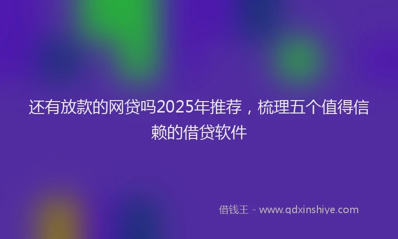 还有放款的网贷吗2025年推荐，梳理五个值得信赖的借贷软件