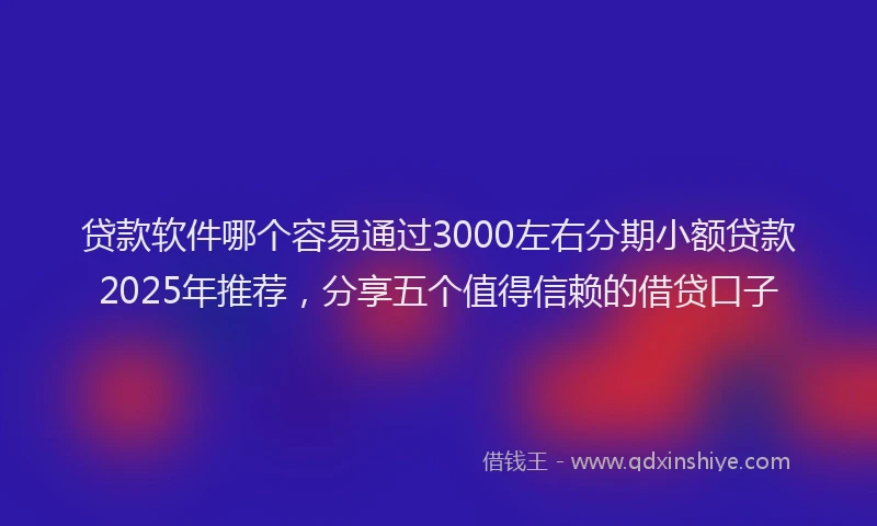 贷款软件哪个容易通过3000左右分期小额贷款2025年推荐，分享五个值得信赖的借贷口子