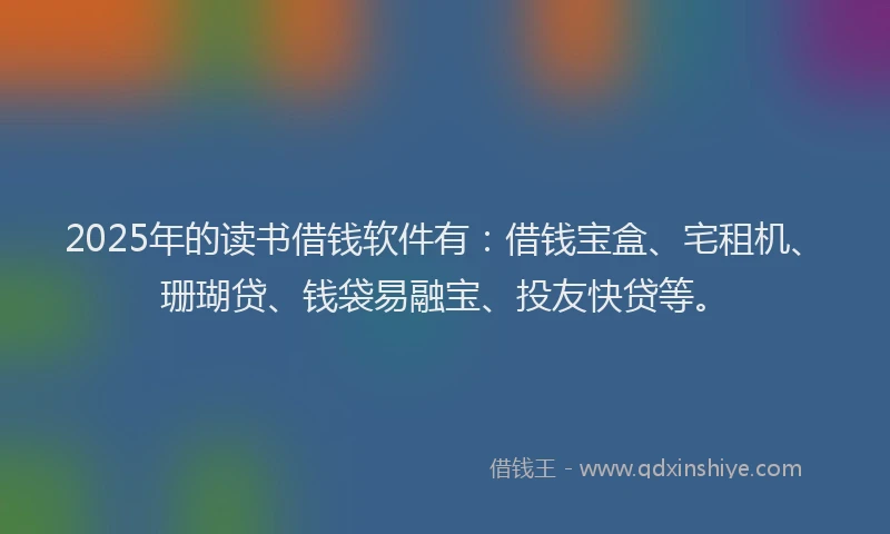 2025年的读书借钱软件有：借钱宝盒、宅租机、珊瑚贷、钱袋易融宝、投友快贷等。