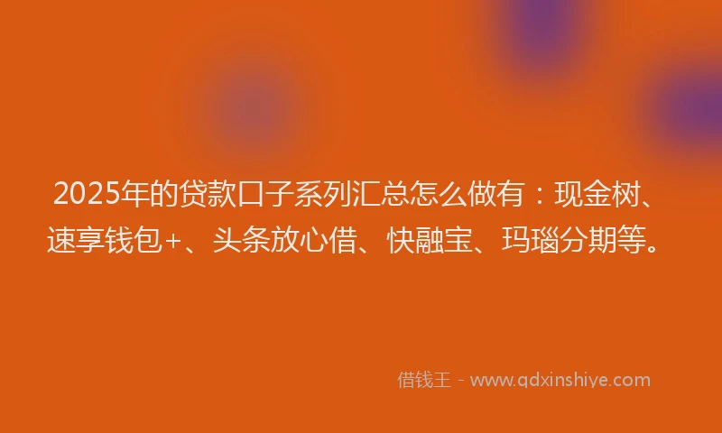 2025年的贷款口子系列汇总怎么做有：现金树、速享钱包+、头条放心借、快融宝、玛瑙分期等。