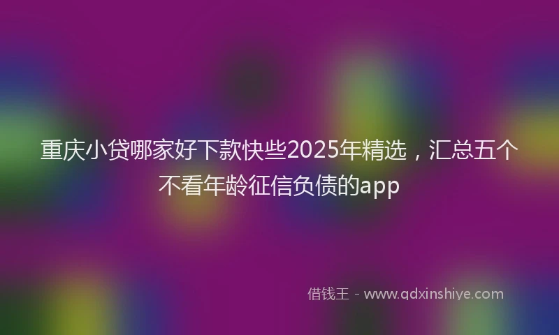 重庆小贷哪家好下款快些2025年精选，汇总五个不看年龄征信负债的app