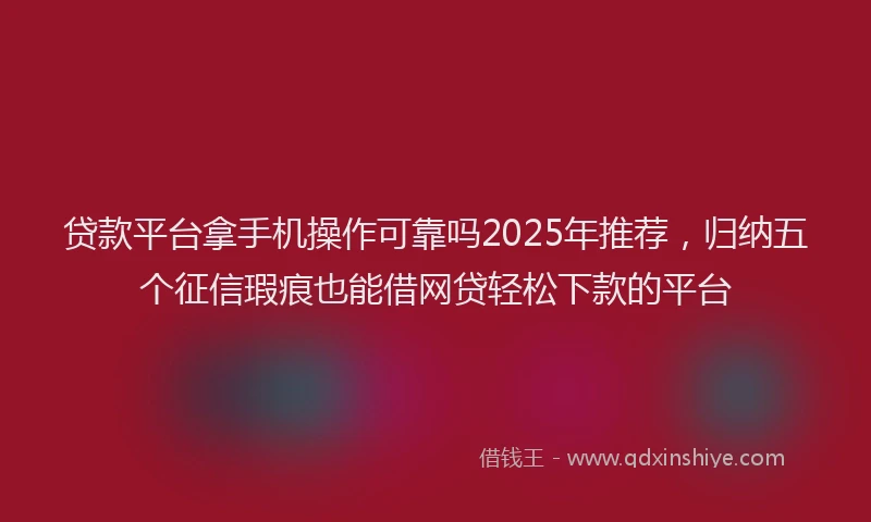 贷款平台拿手机操作可靠吗2025年推荐，归纳五个征信瑕疵也能借网贷轻松下款的平台