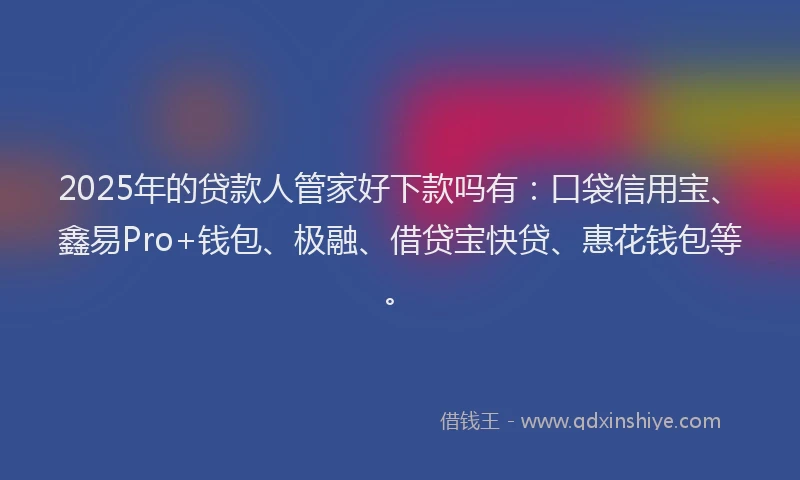 2025年的贷款人管家好下款吗有：口袋信用宝、鑫易Pro+钱包、极融、借贷宝快贷、惠花钱包等。
