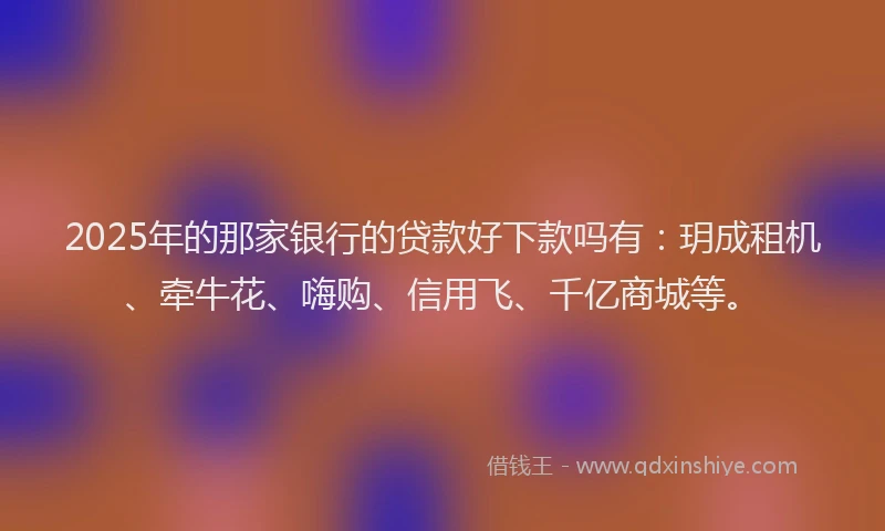 2025年的那家银行的贷款好下款吗有：玥成租机、牵牛花、嗨购、信用飞、千亿商城等。