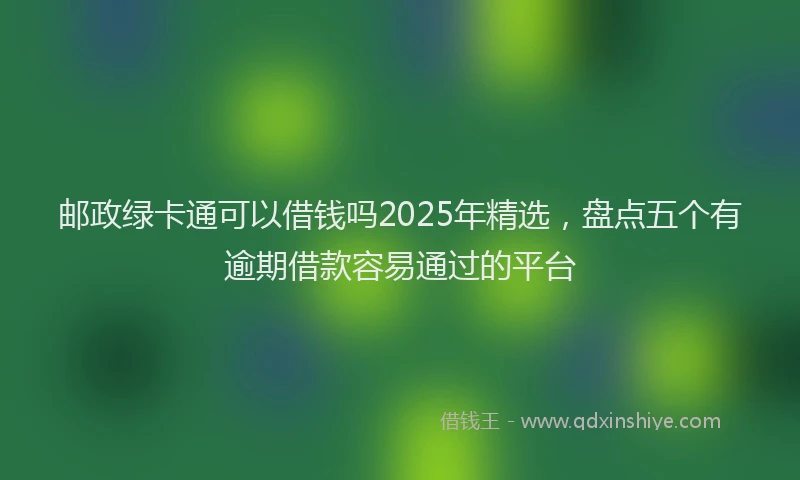 邮政绿卡通可以借钱吗2025年精选，盘点五个有逾期借款容易通过的平台