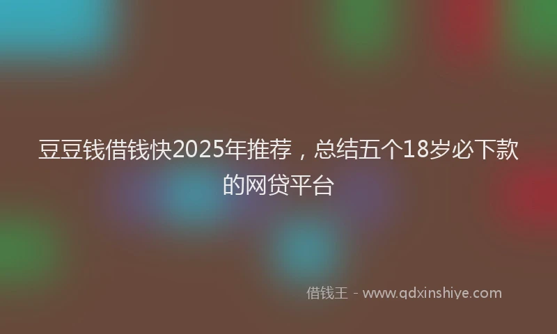 豆豆钱借钱快2025年推荐，总结五个18岁必下款的网贷平台