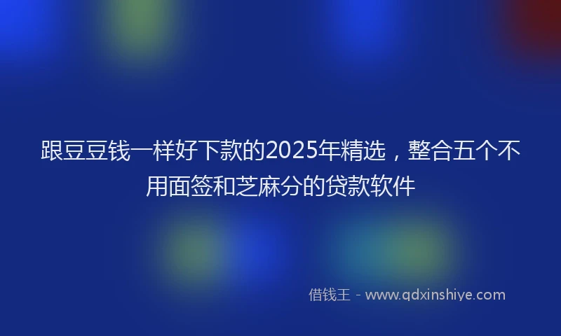 跟豆豆钱一样好下款的2025年精选，整合五个不用面签和芝麻分的贷款软件