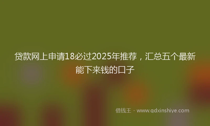 贷款网上申请18必过2025年推荐，汇总五个最新能下来钱的口子