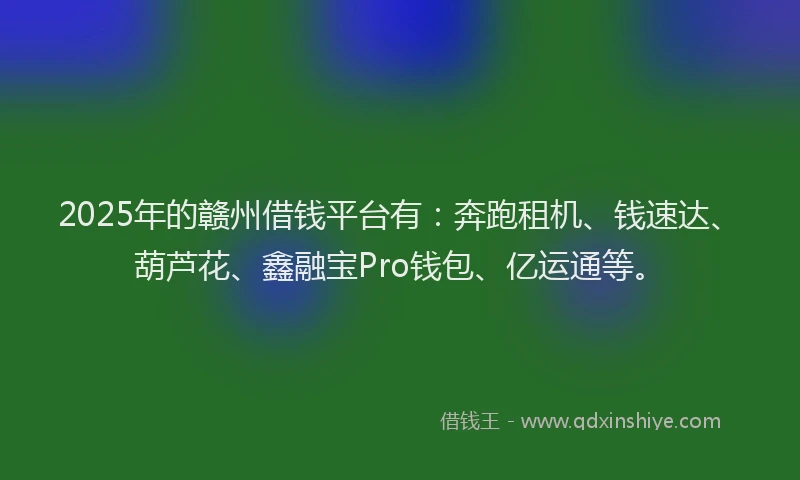 2025年的赣州借钱平台有：奔跑租机、钱速达、葫芦花、鑫融宝Pro钱包、亿运通等。