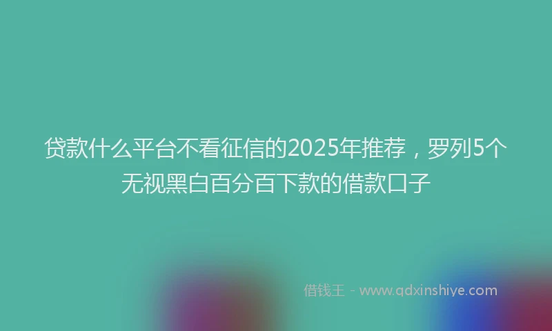 贷款什么平台不看征信的2025年推荐，罗列5个无视黑白百分百下款的借款口子