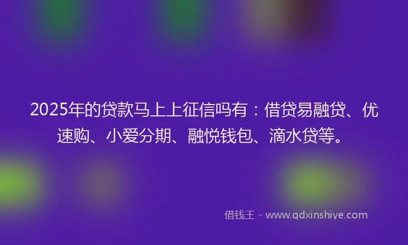 2025年的贷款马上上征信吗有：借贷易融贷、优速购、小爱分期、融悦钱包、滴水贷等。