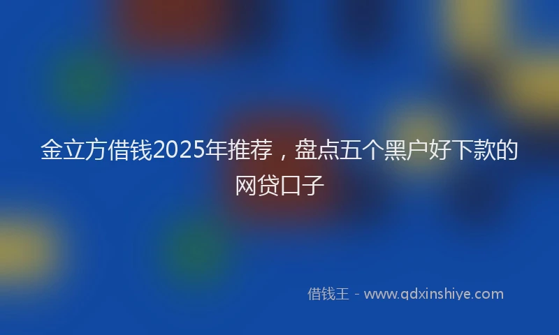 金立方借钱2025年推荐，盘点五个黑户好下款的网贷口子