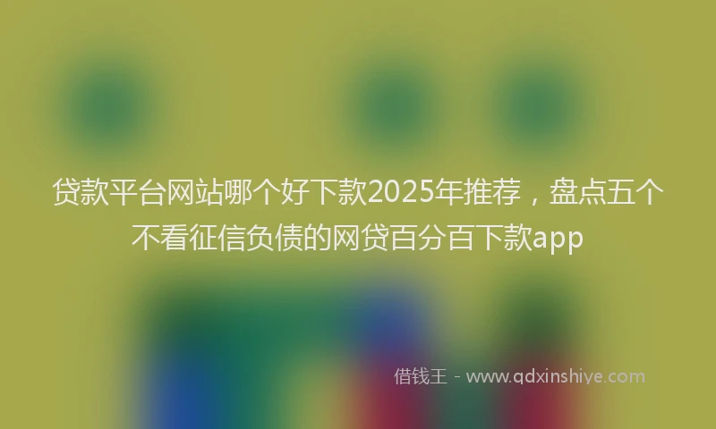 贷款平台网站哪个好下款2025年推荐，盘点五个不看征信负债的网贷百分百下款app